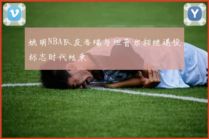 姚明NBA队友洛瑞与坦普尔相继退役标志时代结束
