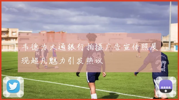 韦德为大通银行拍摄广告宣传照展现超凡魅力引发热议