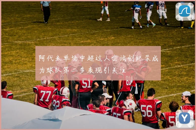 阿代米单场中超过人尝试创纪录成为球队第二多表现引关注