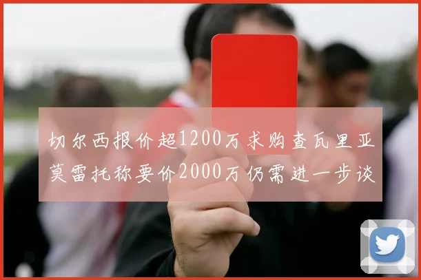 切尔西报价超1200万求购查瓦里亚莫雷托称要价2000万仍需进一步谈判