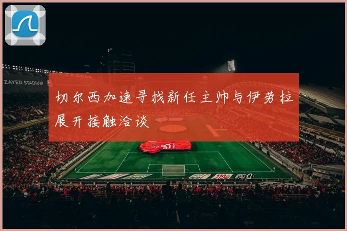 切尔西加速寻找新任主帅与伊劳拉展开接触洽谈
