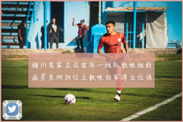 梅州客家正式宣布一线队教练组新成员朱炯担任主教练刘寅涛出任领队
