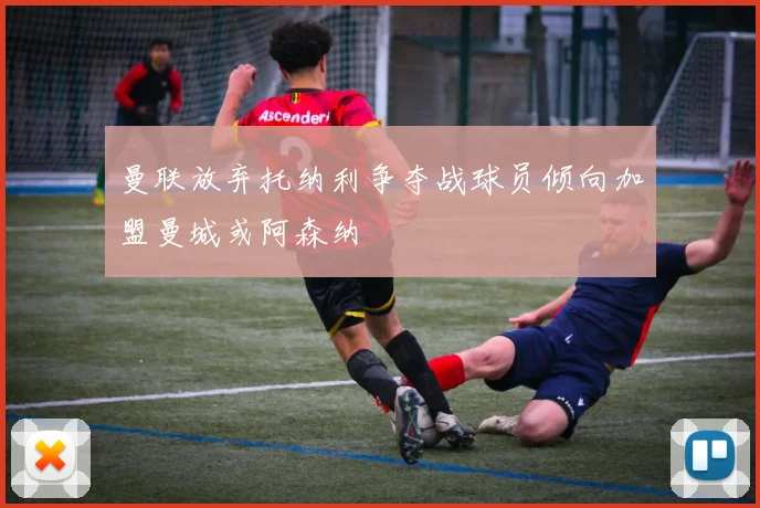 曼联放弃托纳利争夺战球员倾向加盟曼城或阿森纳