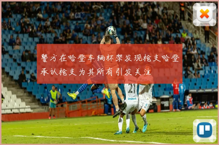 警方在哈登车辆杯架发现枪支哈登承认枪支为其所有引发关注