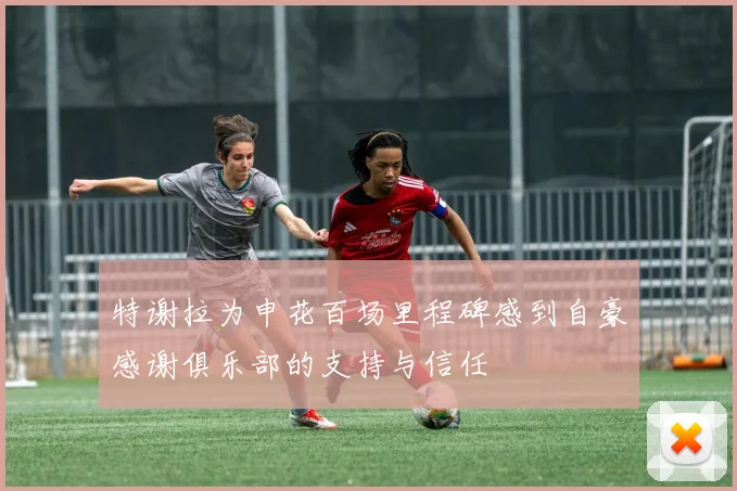 特谢拉为申花百场里程碑感到自豪感谢俱乐部的支持与信任