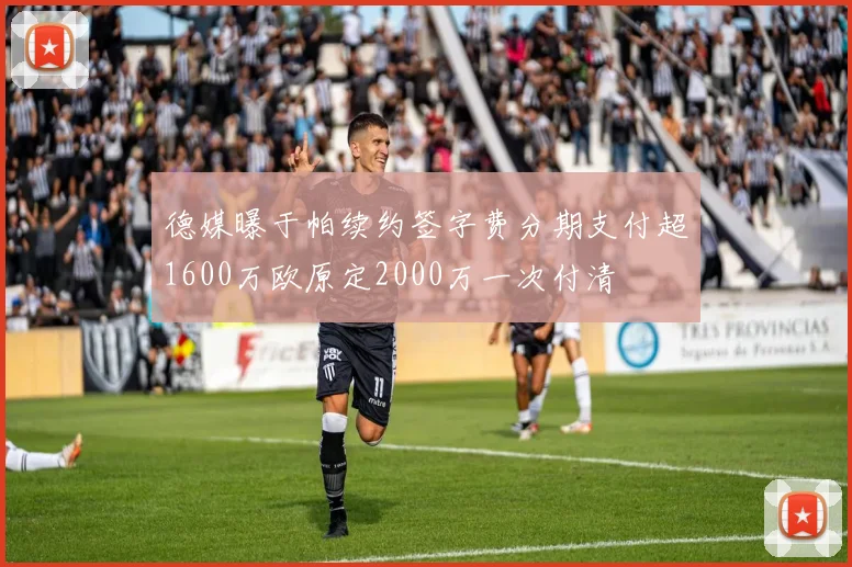 德媒曝于帕续约签字费分期支付超1600万欧原定2000万一次付清
