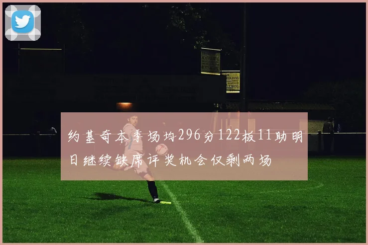 约基奇本季场均296分122板11助明日继续缺席评奖机会仅剩两场