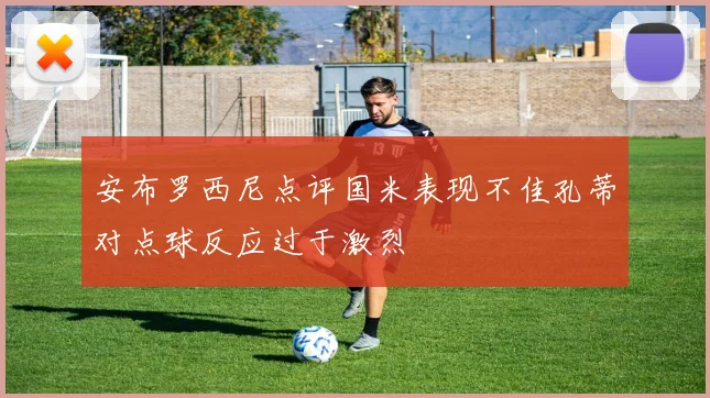 安布罗西尼点评国米表现不佳孔蒂对点球反应过于激烈