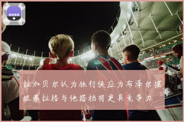 拉加贝尔认为独行侠应为布泽尔摆烂弗拉格与他搭档将更具竞争力