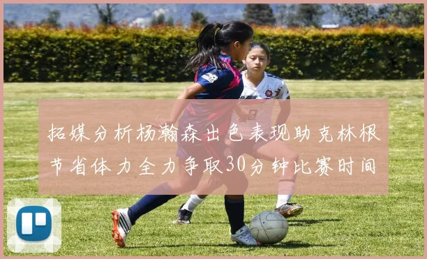 拓媒分析杨瀚森出色表现助克林根节省体力全力争取30分钟比赛时间