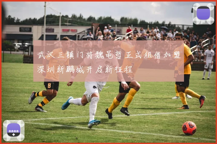 武汉三镇门将魏黾哲正式租借加盟深圳新鹏城开启新征程