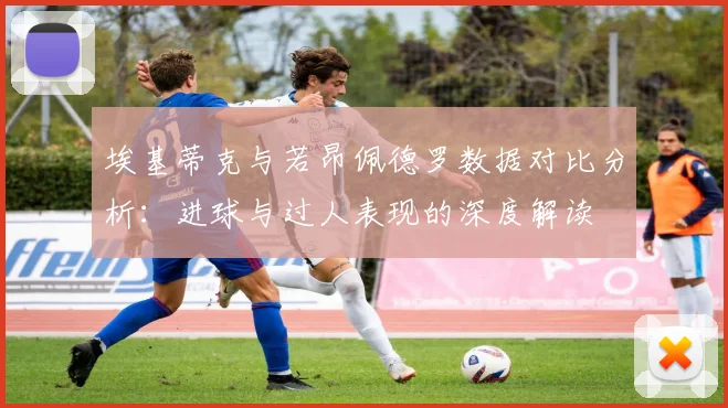 埃基蒂克与若昂佩德罗数据对比分析：进球与过人表现的深度解读