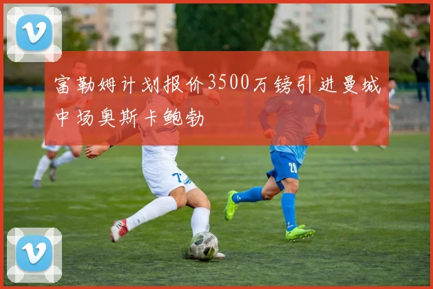 富勒姆计划报价3500万镑引进曼城中场奥斯卡鲍勃
