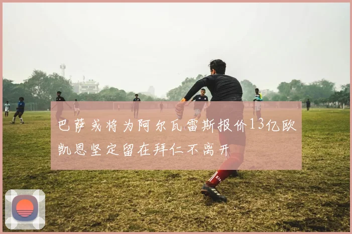巴萨或将为阿尔瓦雷斯报价13亿欧凯恩坚定留在拜仁不离开
