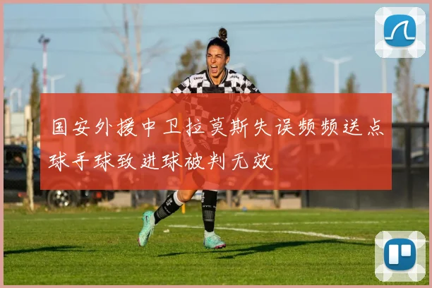 国安外援中卫拉莫斯失误频频送点球手球致进球被判无效