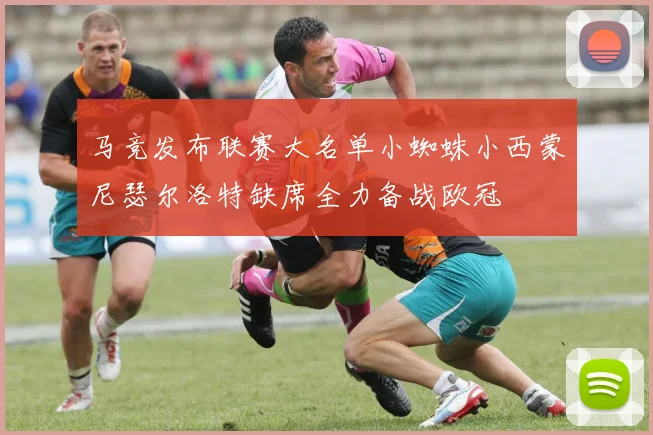 马竞发布联赛大名单小蜘蛛小西蒙尼瑟尔洛特缺席全力备战欧冠