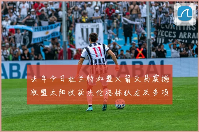 去年今日杜兰特加盟火箭交易震撼联盟太阳收获杰伦格林狄龙及多项选秀权