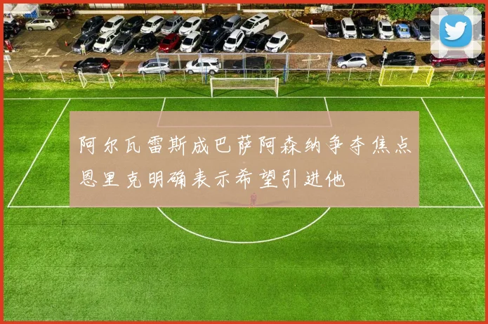 阿尔瓦雷斯成巴萨阿森纳争夺焦点恩里克明确表示希望引进他