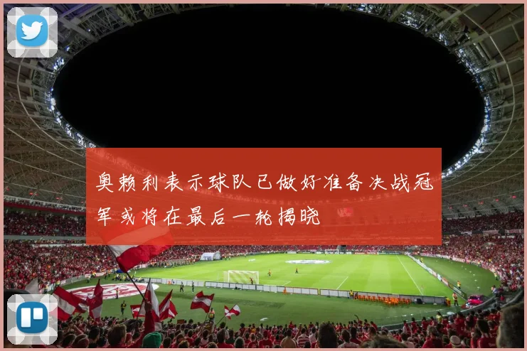 奥赖利表示球队已做好准备决战冠军或将在最后一轮揭晓
