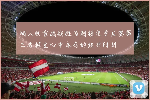 湖人收官战战胜马刺锁定季后赛第三名掘金心中永存的经典时刻