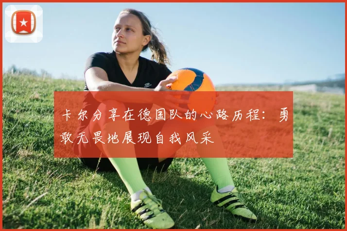 卡尔分享在德国队的心路历程：勇敢无畏地展现自我风采