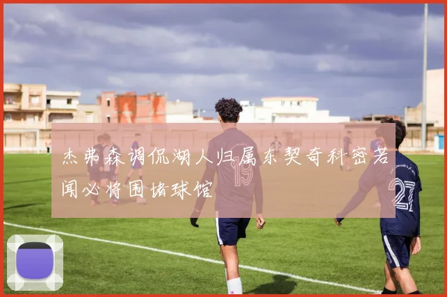 杰弗森调侃湖人归属东契奇科密若闻必将围堵球馆