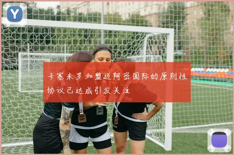 卡塞米罗加盟迈阿密国际的原则性协议已达成引发关注
