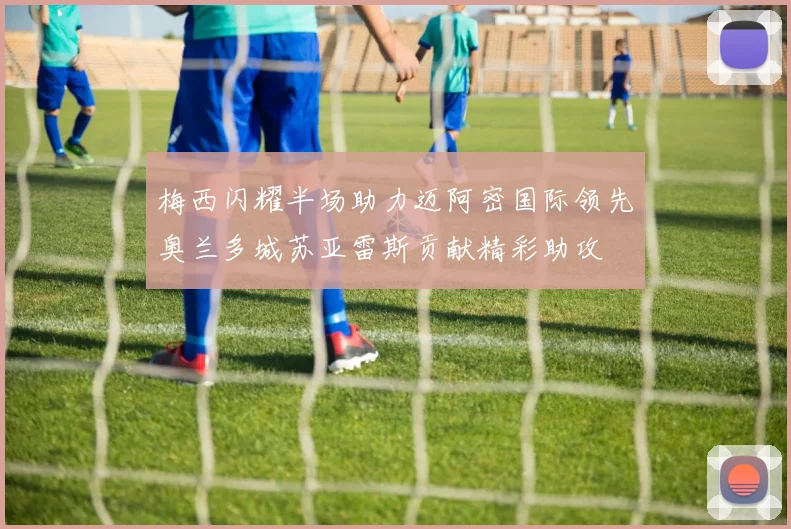 梅西闪耀半场助力迈阿密国际领先奥兰多城苏亚雷斯贡献精彩助攻