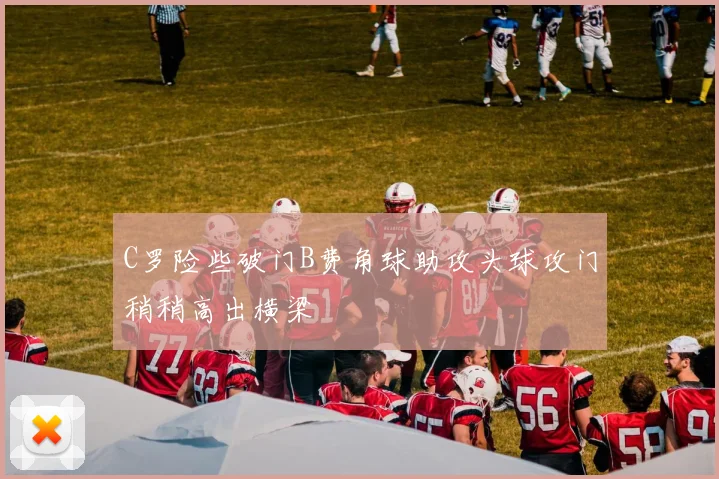 C罗险些破门B费角球助攻头球攻门稍稍高出横梁