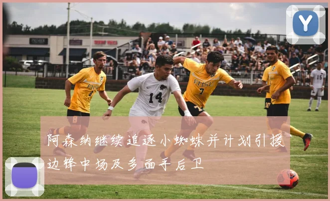 阿森纳继续追逐小蜘蛛并计划引援边锋中场及多面手后卫