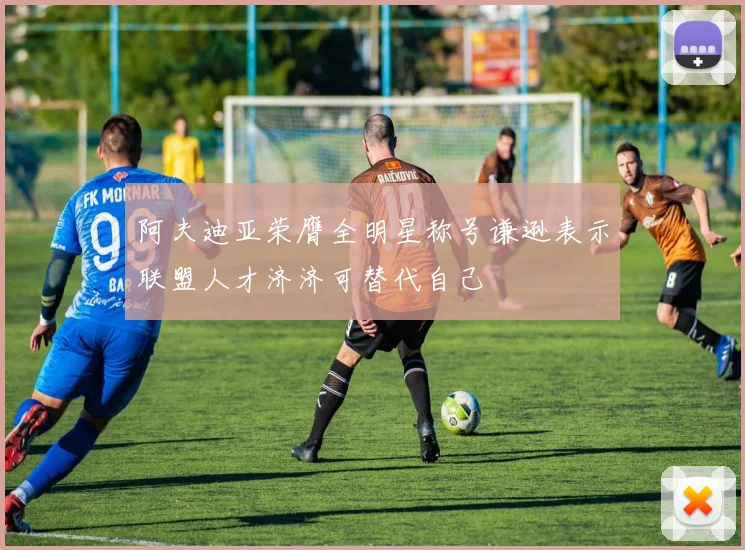 阿夫迪亚荣膺全明星称号谦逊表示联盟人才济济可替代自己