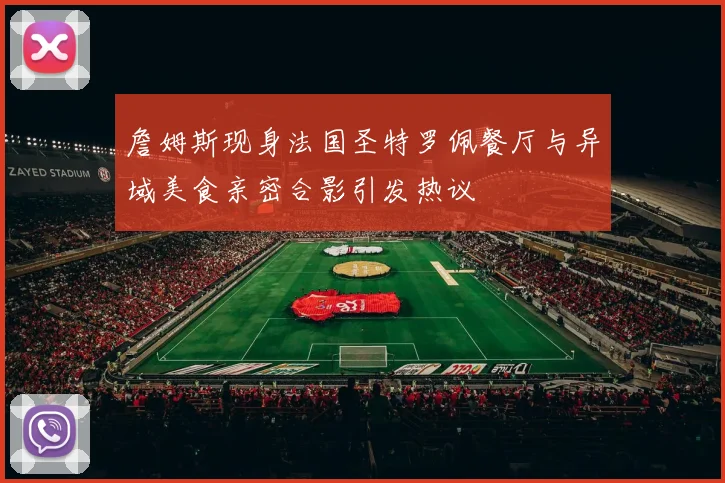 詹姆斯现身法国圣特罗佩餐厅与异域美食亲密合影引发热议