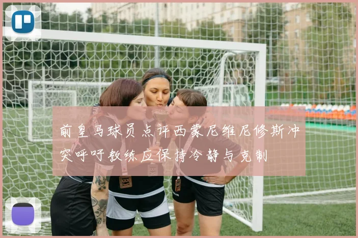 前皇马球员点评西蒙尼维尼修斯冲突呼吁教练应保持冷静与克制