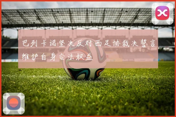巴列卡诺坚决反对西足协裁决誓言维护自身合法权益
