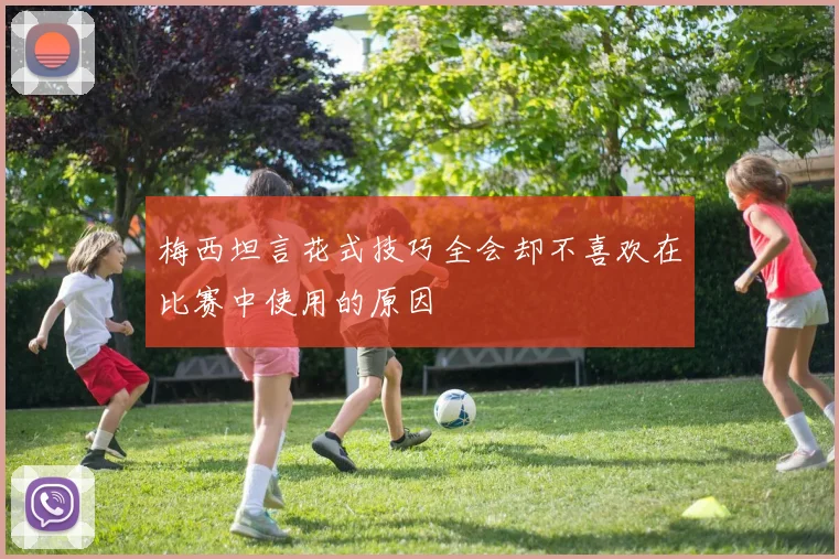 梅西坦言花式技巧全会却不喜欢在比赛中使用的原因
