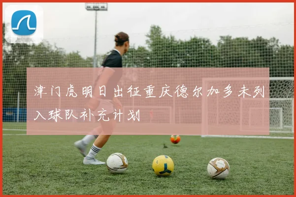 津门虎明日出征重庆德尔加多未列入球队补充计划