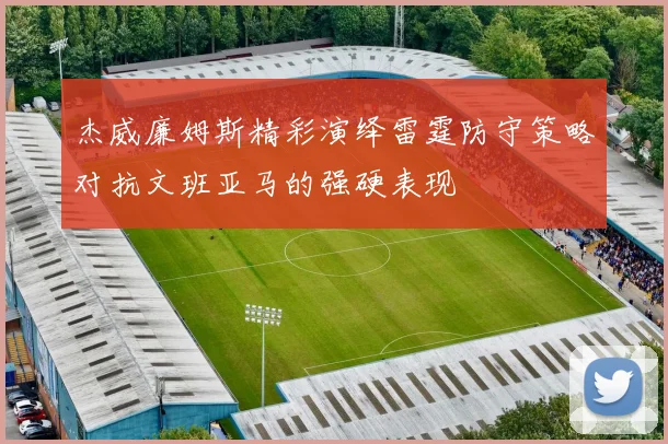 杰威廉姆斯精彩演绎雷霆防守策略对抗文班亚马的强硬表现
